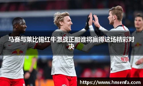 马赛与莱比锡红牛激战正酣谁将赢得这场精彩对决